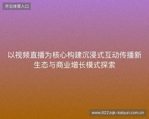 以视频直播为核心构建沉浸式互动传播新生态与商业增长模式探索