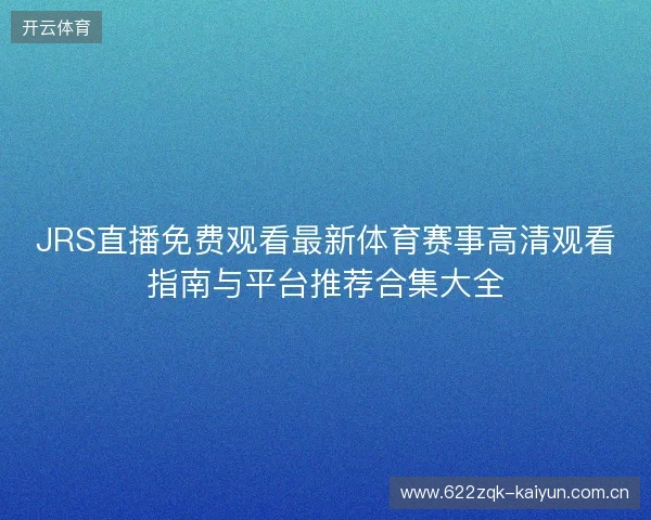 JRS直播免费观看最新体育赛事高清观看指南与平台推荐合集大全