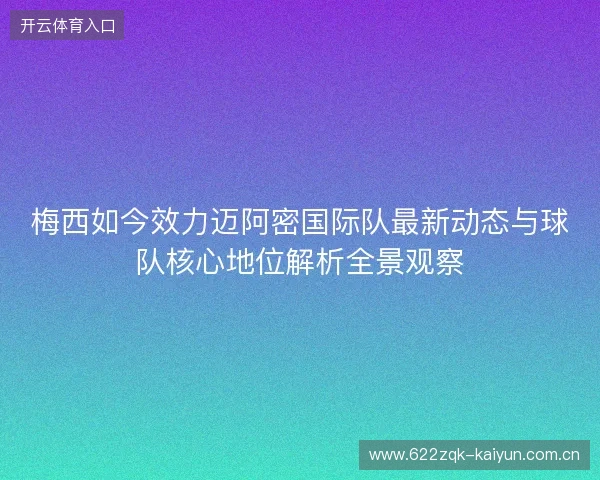 梅西如今效力迈阿密国际队最新动态与球队核心地位解析全景观察