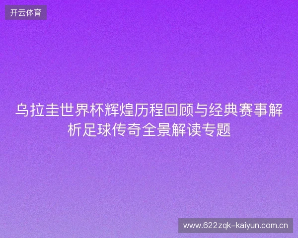乌拉圭世界杯辉煌历程回顾与经典赛事解析足球传奇全景解读专题