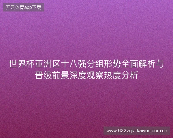 世界杯亚洲区十八强分组形势全面解析与晋级前景深度观察热度分析