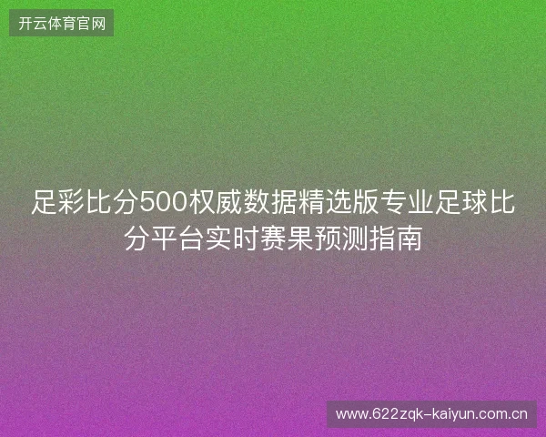 足彩比分500权威数据精选版专业足球比分平台实时赛果预测指南
