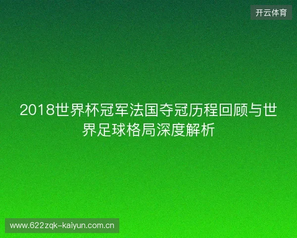 2018世界杯冠军法国夺冠历程回顾与世界足球格局深度解析