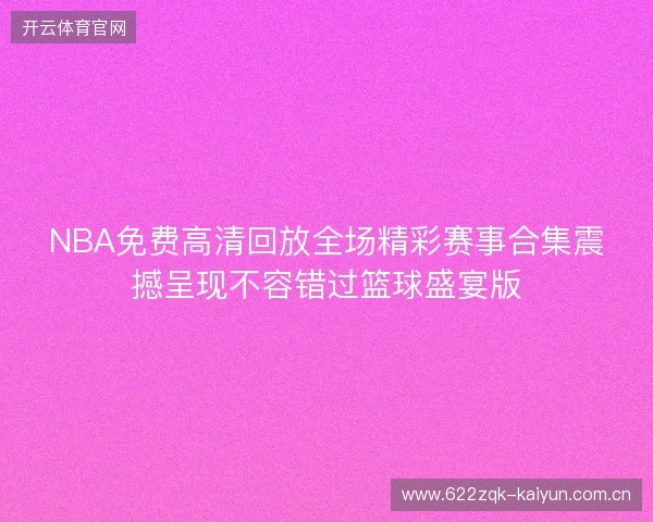 NBA免费高清回放全场精彩赛事合集震撼呈现不容错过篮球盛宴版 NBA免费高清回放全场精彩赛事合集震撼呈现不容错过篮球盛宴版