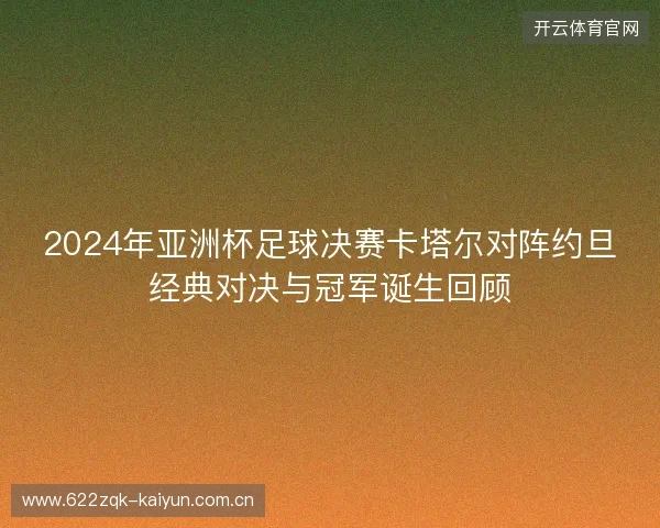 2024年亚洲杯足球决赛卡塔尔对阵约旦经典对决与冠军诞生回顾 2024年亚洲杯足球决赛卡塔尔对阵约旦经典对决与冠军诞生回顾