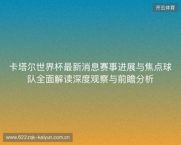 卡塔尔世界杯最新消息赛事进展与焦点球队全面解读深度观察与前瞻分析 卡塔尔世界杯最新消息赛事进展与焦点球队全面解读深度观察与前瞻分析