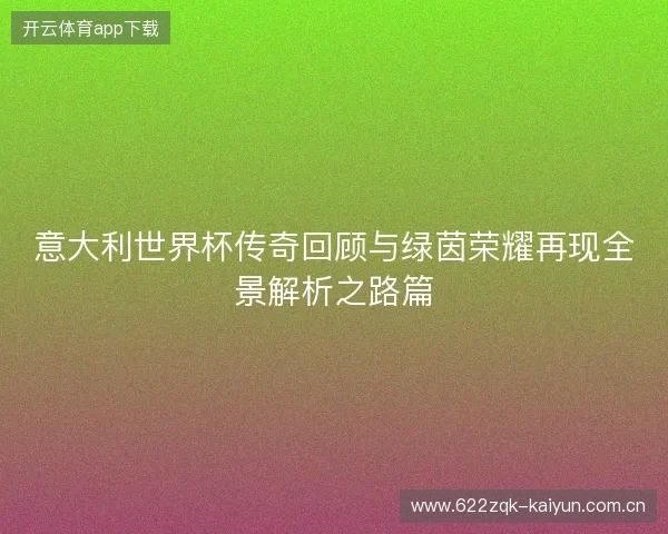 意大利世界杯传奇回顾与绿茵荣耀再现全景解析之路篇 意大利世界杯传奇回顾与绿茵荣耀再现全景解析之路篇