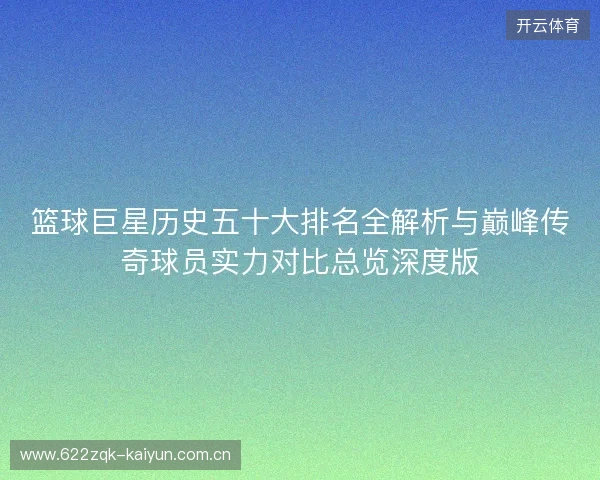 篮球巨星历史五十大排名全解析与巅峰传奇球员实力对比总览深度版 篮球巨星历史五十大排名全解析与巅峰传奇球员实力对比总览深度版