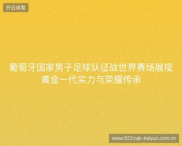 葡萄牙国家男子足球队征战世界赛场展现黄金一代实力与荣耀传承 葡萄牙国家男子足球队征战世界赛场展现黄金一代实力与荣耀传承