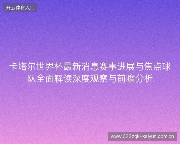 卡塔尔世界杯最新消息赛事进展与焦点球队全面解读深度观察与前瞻分析 卡塔尔世界杯最新消息赛事进展与焦点球队全面解读深度观察与前瞻分析