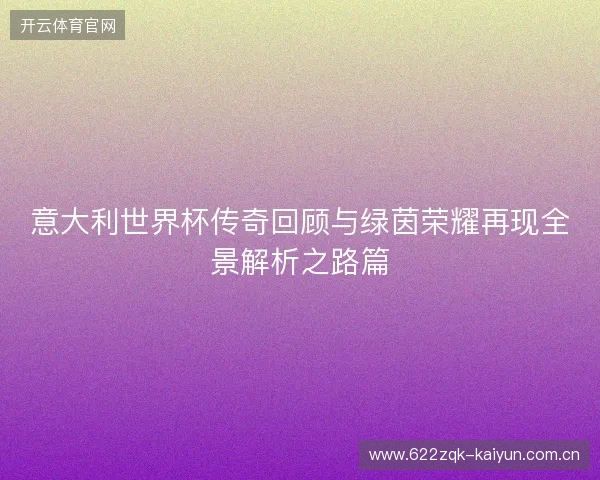 意大利世界杯传奇回顾与绿茵荣耀再现全景解析之路篇 意大利世界杯传奇回顾与绿茵荣耀再现全景解析之路篇