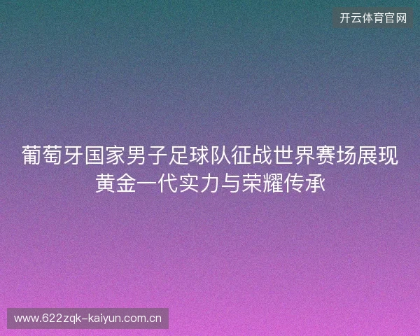 葡萄牙国家男子足球队征战世界赛场展现黄金一代实力与荣耀传承 葡萄牙国家男子足球队征战世界赛场展现黄金一代实力与荣耀传承