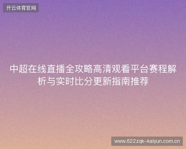 中超在线直播全攻略高清观看平台赛程解析与实时比分更新指南推荐 中超在线直播全攻略高清观看平台赛程解析与实时比分更新指南推荐