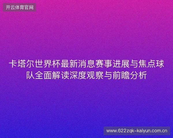 卡塔尔世界杯最新消息赛事进展与焦点球队全面解读深度观察与前瞻分析 卡塔尔世界杯最新消息赛事进展与焦点球队全面解读深度观察与前瞻分析