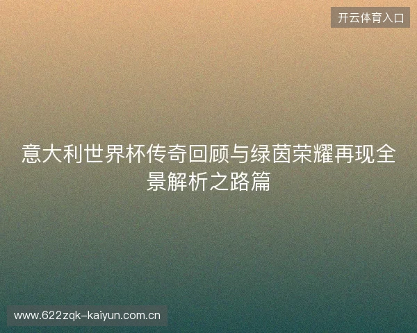 意大利世界杯传奇回顾与绿茵荣耀再现全景解析之路篇 意大利世界杯传奇回顾与绿茵荣耀再现全景解析之路篇