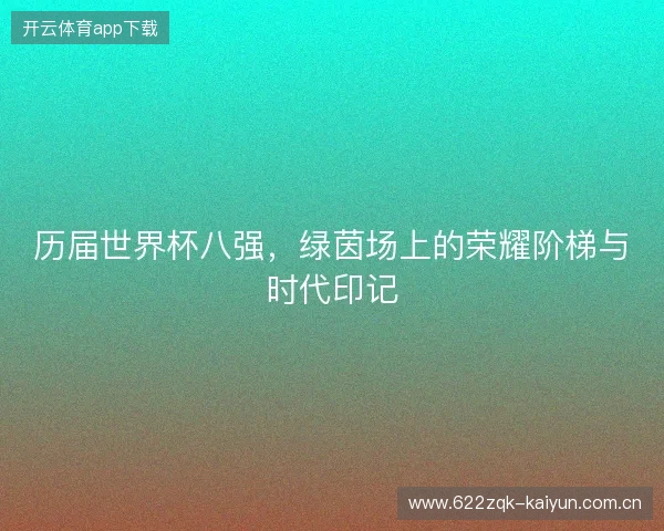 历届世界杯八强，绿茵场上的荣耀阶梯与时代印记